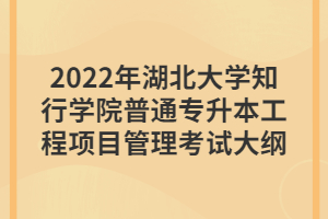 2022年湖北大學(xué)知行學(xué)院普通專升本工程項(xiàng)目管理考試大綱