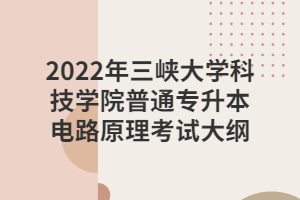 2022年三峽大學(xué)科技學(xué)院普通專升本電路原理考試大綱