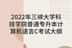 2022年三峽大學(xué)科技學(xué)院普通專升本計(jì)算機(jī)語(yǔ)言C考試大綱