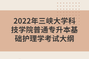 2022年三峽大學科技學院普通專升本基礎(chǔ)護理學考試大綱