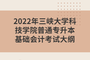 2022年三峽大學(xué)科技學(xué)院普通專升本基礎(chǔ)會(huì)計(jì)考試大綱