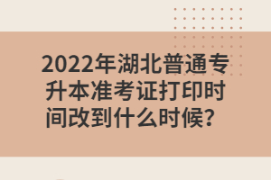 2022年湖北普通專升本準(zhǔn)考證打印時(shí)間改到什么時(shí)候？