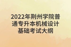 2022年荊州學院普通專升本機械設計基礎(chǔ)考試大綱