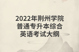 2022年荊州學院普通專升本綜合英語考試大綱