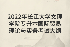 2022年長(zhǎng)江大學(xué)文理學(xué)院專升本國(guó)際貿(mào)易理論與實(shí)務(wù)考試大綱