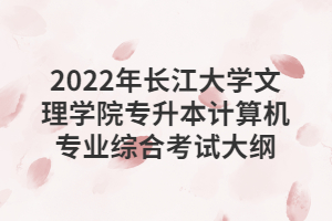 2022年長江大學文理學院專升本計算機專業(yè)綜合考試大綱