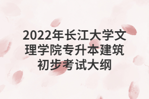 2022年長江大學(xué)文理學(xué)院專升本建筑初步考試大綱