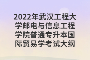 2022年武漢工程大學郵電與信息工程學院普通專升本國際貿(mào)易學考試大綱