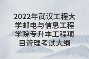 2022年武漢工程大學(xué)郵電與信息工程學(xué)院專升本工程項(xiàng)目管理考試大綱