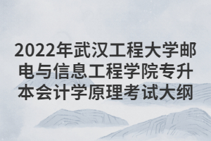 2022年武漢工程大學郵電與信息工程學院專升本會計學原理考試大綱