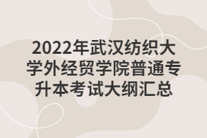 2022年武漢紡織大學外經(jīng)貿(mào)學院普通專升本考試大綱匯總