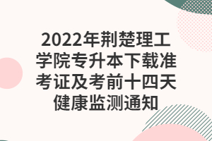 2022年荊楚理工學(xué)院專(zhuān)升本下載準(zhǔn)考證及考前十四天健康監(jiān)測(cè)通知