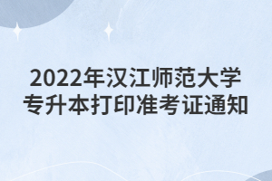 2022年漢江師范大學(xué)專升本打印準(zhǔn)考證通知