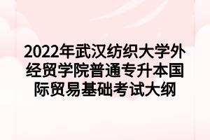 2022年武漢紡織大學(xué)外經(jīng)貿(mào)學(xué)院普通專(zhuān)升本國(guó)際貿(mào)易基礎(chǔ)考試大綱