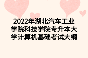 2022年湖北汽車(chē)工業(yè)學(xué)院科技學(xué)院專(zhuān)升本大學(xué)計(jì)算機(jī)基礎(chǔ)考試大綱