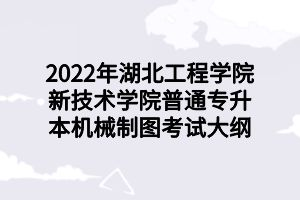 2022年湖北工程學(xué)院新技術(shù)學(xué)院普通專升本機械制圖考試大綱