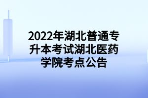 2022年湖北普通專升本考試湖北醫(yī)藥學(xué)院考點(diǎn)公告