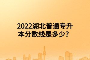 2022湖北普通專升本分?jǐn)?shù)線是多少？