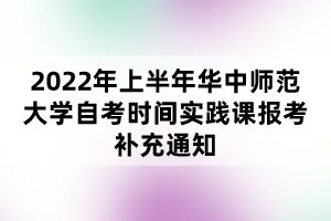 2022年上半年華中師范大學(xué)自考時間實踐課報考補充通知