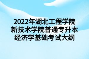 2022年湖北工程學院新技術學院普通專升本經濟學基礎考試大綱