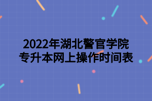 2022年湖北警官學(xué)院專升本網(wǎng)上操作時(shí)間表