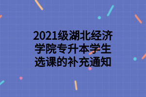 2021級(jí)湖北經(jīng)濟(jì)學(xué)院專升本學(xué)生選課的補(bǔ)充通知