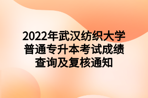 2022年武漢紡織大學(xué)普通專升本考試成績查詢及復(fù)核通知