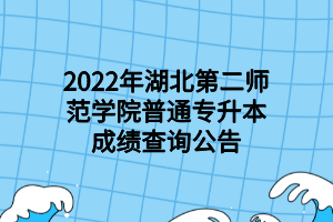 2022年湖北第二師范學(xué)院普通專升本成績(jī)查詢公告