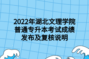 2022年湖北文理學院普通專升本考試成績發(fā)布及復核說明