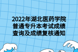 2022年湖北醫(yī)藥學(xué)院普通專升本考試成績(jī)查詢及成績(jī)復(fù)核通知