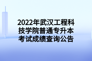 2022年武漢工程科技學(xué)院普通專(zhuān)升本考試成績(jī)查詢(xún)公告