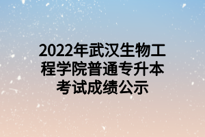 2022年武漢生物工程學(xué)院普通專升本考試成績公示