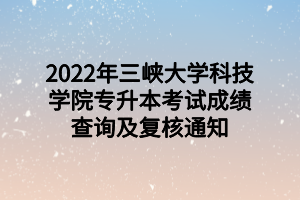 2022年三峽大學(xué)科技學(xué)院專升本考試成績查詢及復(fù)核通知