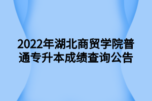 2022年湖北商貿(mào)學(xué)院普通專升本成績(jī)查詢公告