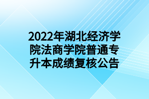 2022年湖北經(jīng)濟(jì)學(xué)院法商學(xué)院普通專升本成績復(fù)核公告