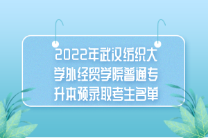 2022年武漢紡織大學外經(jīng)貿學院普通專升本預錄取考生名單