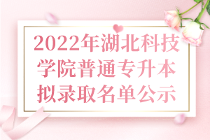 2022年湖北科技學院普通專升本擬錄取名單公示