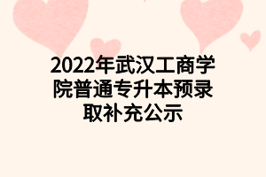 2022年武漢工商學(xué)院普通專升本預(yù)錄取補(bǔ)充公示