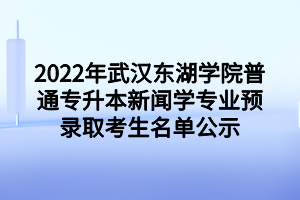 2022年武漢東湖學(xué)院普通專升本新聞學(xué)專業(yè)預(yù)錄取考生名單公示