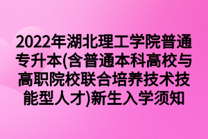 2022年湖北理工學院普通專升本(含普通本科高校與高職院校聯(lián)合培養(yǎng)技術(shù)技能型人才)新生入學須知