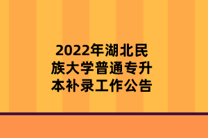 2022年湖北民族大學(xué)普通專升本補錄工作公告