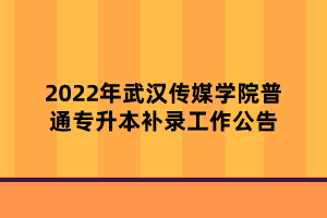 2022年武漢傳媒學(xué)院普通專升本補錄工作公告