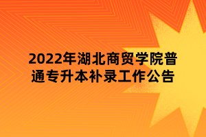 2022年湖北商貿(mào)學院普通專升本補錄工作公告