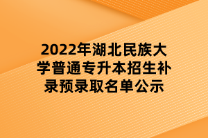 2022年湖北民族大學(xué)普通專升本招生補錄預(yù)錄取名單公示