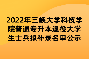 2022年三峽大學(xué)科技學(xué)院普通專升本退役大學(xué)生士兵擬補(bǔ)錄名單公示 (1)