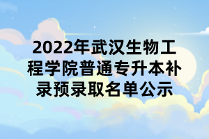 2022年武漢生物工程學(xué)院普通專(zhuān)升本補(bǔ)錄預(yù)錄取名單公示