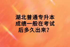 湖北普通專(zhuān)升本成績(jī)一般在考試后多久出來(lái)？