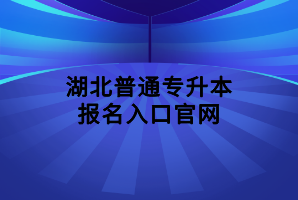 湖北普通專升本報名入口官網(wǎng)