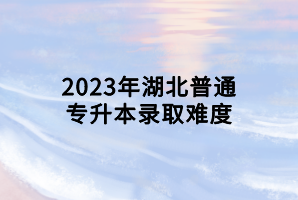 2023年湖北普通專(zhuān)升本錄取難度