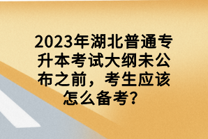 2023年湖北普通專升本考試大綱未公布之前，考生應(yīng)該怎么備考？